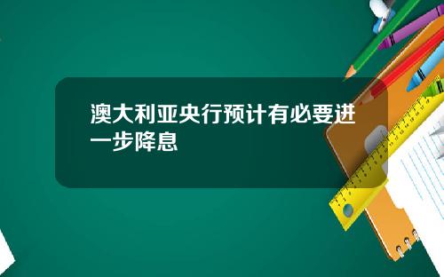 澳大利亚央行预计有必要进一步降息