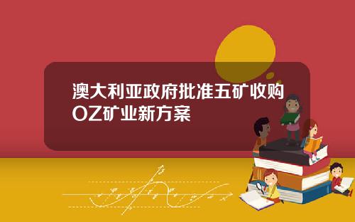 澳大利亚政府批准五矿收购OZ矿业新方案