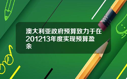 澳大利亚政府预算致力于在201213年度实现预算盈余