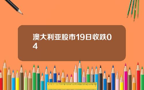 澳大利亚股市19日收跌04