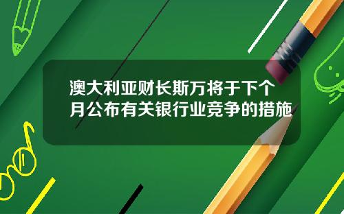 澳大利亚财长斯万将于下个月公布有关银行业竞争的措施