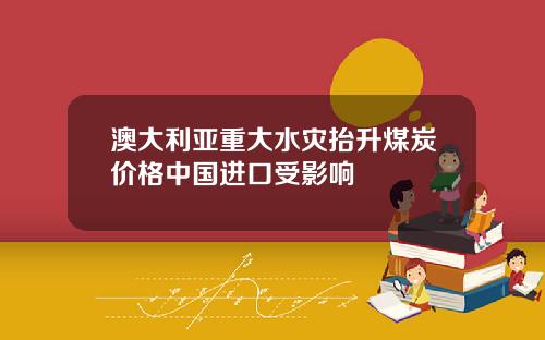 澳大利亚重大水灾抬升煤炭价格中国进口受影响