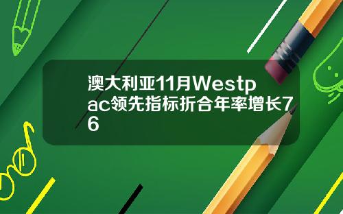 澳大利亚11月Westpac领先指标折合年率增长76