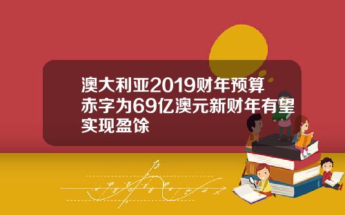 澳大利亚2019财年预算赤字为69亿澳元新财年有望实现盈馀