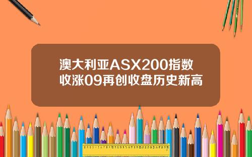 澳大利亚ASX200指数收涨09再创收盘历史新高