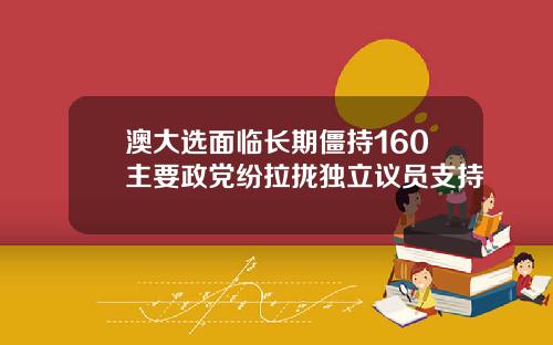 澳大选面临长期僵持160主要政党纷拉拢独立议员支持