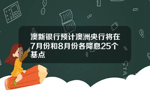 澳新银行预计澳洲央行将在7月份和8月份各降息25个基点