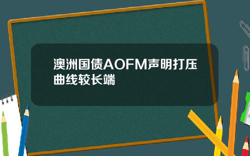 澳洲国债AOFM声明打压曲线较长端