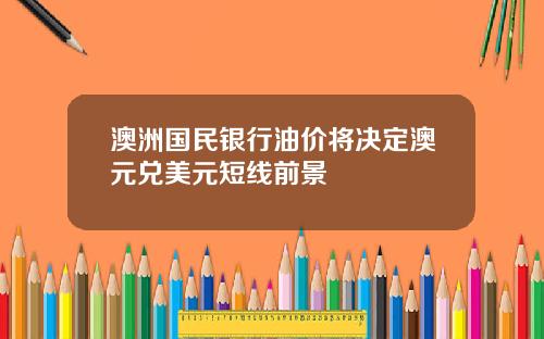 澳洲国民银行油价将决定澳元兑美元短线前景