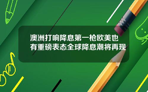 澳洲打响降息第一枪欧美也有重磅表态全球降息潮将再现