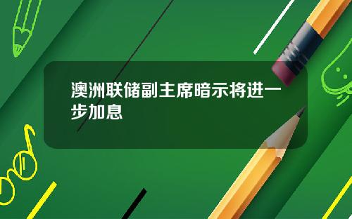澳洲联储副主席暗示将进一步加息