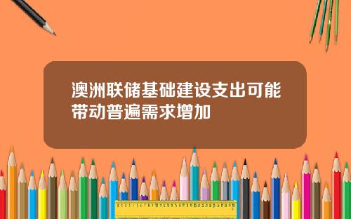澳洲联储基础建设支出可能带动普遍需求增加