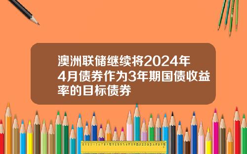 澳洲联储继续将2024年4月债券作为3年期国债收益率的目标债券