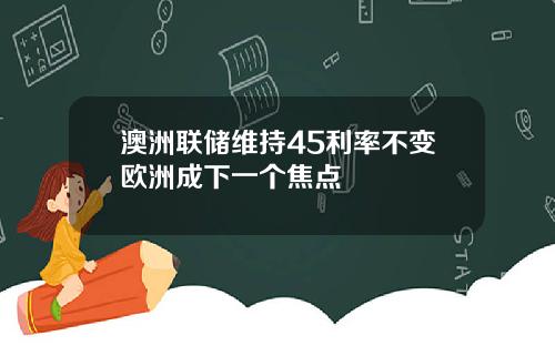 澳洲联储维持45利率不变欧洲成下一个焦点