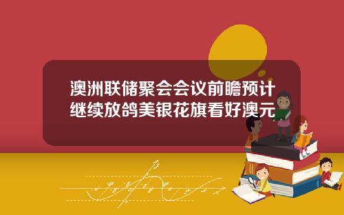 澳洲联储聚会会议前瞻预计继续放鸽美银花旗看好澳元