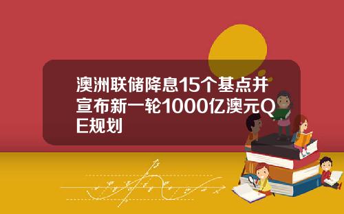 澳洲联储降息15个基点并宣布新一轮1000亿澳元QE规划