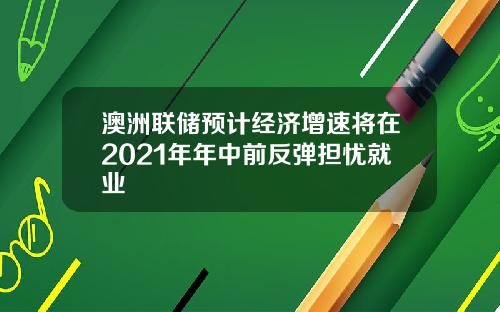 澳洲联储预计经济增速将在2021年年中前反弹担忧就业
