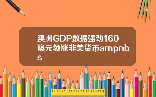 澳洲GDP数据强劲160澳元领涨非美货币ampnbs