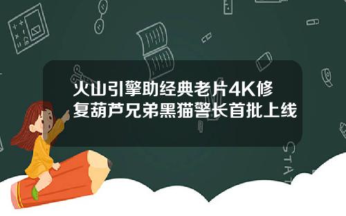 火山引擎助经典老片4K修复葫芦兄弟黑猫警长首批上线