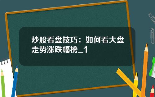 炒股看盘技巧：如何看大盘走势涨跌幅榜_1