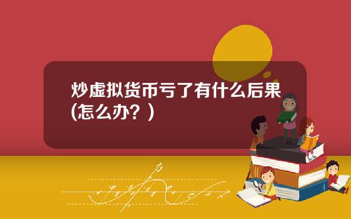 炒虚拟货币亏了有什么后果(怎么办？)