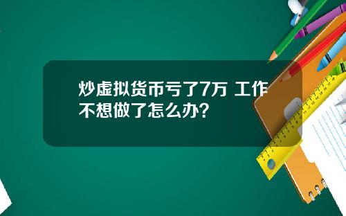 炒虚拟货币亏了7万 工作不想做了怎么办？