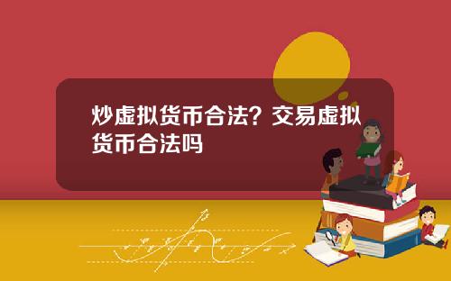 炒虚拟货币合法？交易虚拟货币合法吗