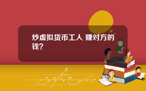 炒虚拟货币工人 赚对方的钱？
