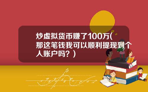 炒虚拟货币赚了100万(那这笔钱我可以顺利提现到个人账户吗？)