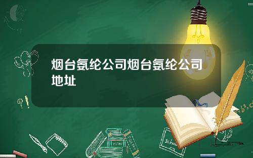 烟台氨纶公司烟台氨纶公司地址