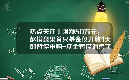 热点关注丨限额50万元，赵诣泉果首只基金仅开放1天即暂停申购-基金暂停销售了怎么办
