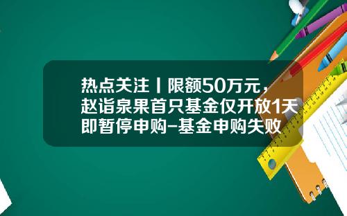 热点关注丨限额50万元，赵诣泉果首只基金仅开放1天即暂停申购-基金申购失败