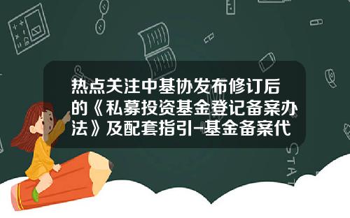 热点关注中基协发布修订后的《私募投资基金登记备案办法》及配套指引-基金备案代理