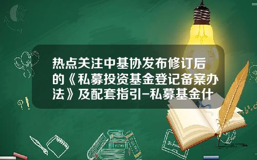 热点关注中基协发布修订后的《私募投资基金登记备案办法》及配套指引-私募基金什么时候备案
