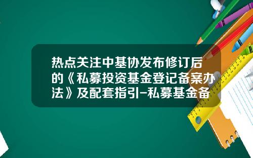 热点关注中基协发布修订后的《私募投资基金登记备案办法》及配套指引-私募基金备案