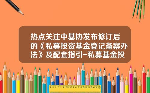 热点关注中基协发布修订后的《私募投资基金登记备案办法》及配套指引-私募基金投资管理