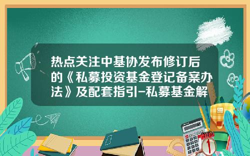 热点关注中基协发布修订后的《私募投资基金登记备案办法》及配套指引-私募基金解读
