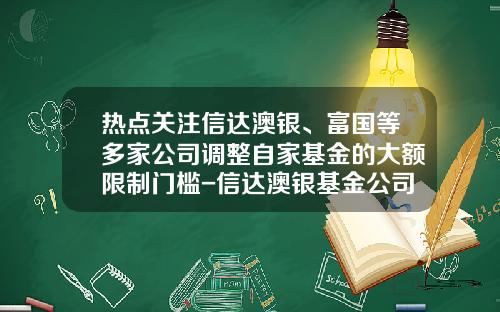 热点关注信达澳银、富国等多家公司调整自家基金的大额限制门槛-信达澳银基金公司