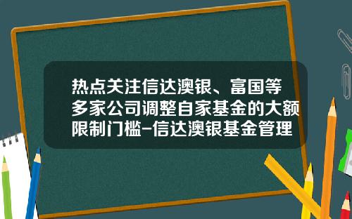热点关注信达澳银、富国等多家公司调整自家基金的大额限制门槛-信达澳银基金管理有限公司