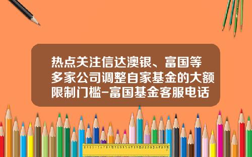 热点关注信达澳银、富国等多家公司调整自家基金的大额限制门槛-富国基金客服电话