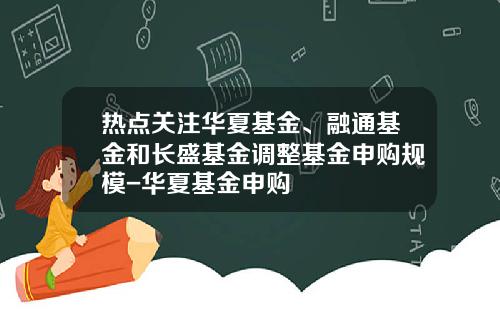 热点关注华夏基金、融通基金和长盛基金调整基金申购规模-华夏基金申购