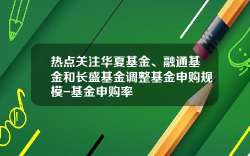 热点关注华夏基金、融通基金和长盛基金调整基金申购规模-基金申购率