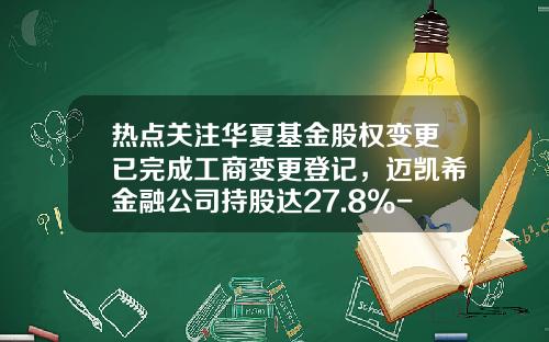 热点关注华夏基金股权变更已完成工商变更登记，迈凯希金融公司持股达27.8%-华夏基金股权