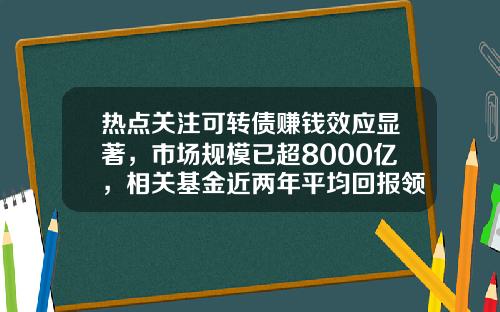 热点关注可转债赚钱效应显著，市场规模已超8000亿，相关基金近两年平均回报领先-可转债基金怎么样