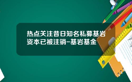 热点关注昔日知名私募基岩资本已被注销-基岩基金
