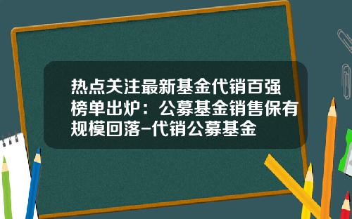 热点关注最新基金代销百强榜单出炉：公募基金销售保有规模回落-代销公募基金