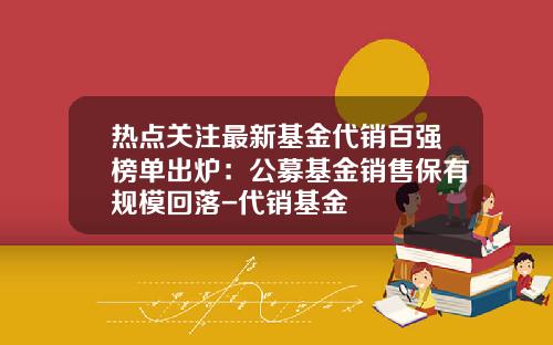 热点关注最新基金代销百强榜单出炉：公募基金销售保有规模回落-代销基金
