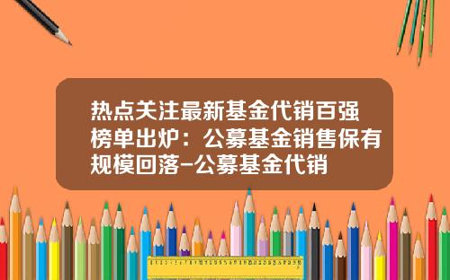 热点关注最新基金代销百强榜单出炉：公募基金销售保有规模回落-公募基金代销