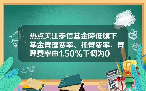 热点关注泰信基金降低旗下基金管理费率、托管费率，管理费率由1.50%下调为0.6%-泰信基金待遇