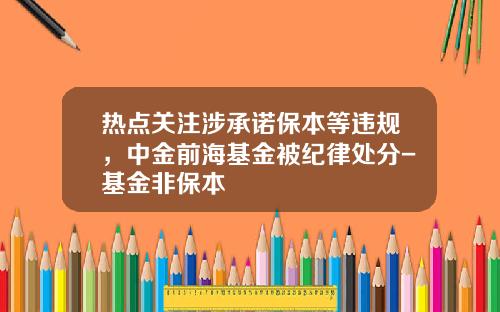 热点关注涉承诺保本等违规，中金前海基金被纪律处分-基金非保本